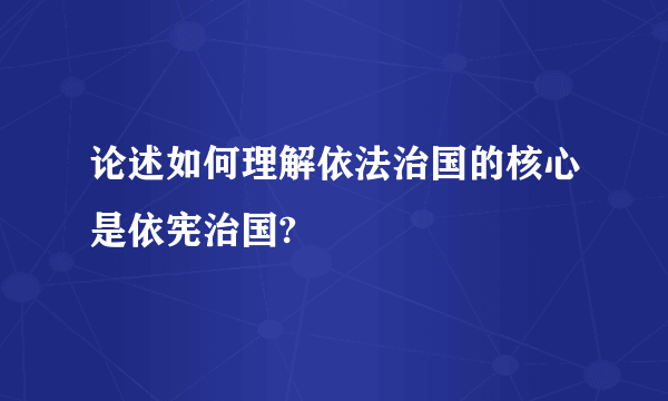 论述如何理解依法治国的核心是依宪治国?