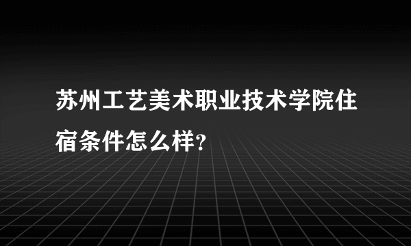 苏州工艺美术职业技术学院住宿条件怎么样？