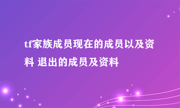 tf家族成员现在的成员以及资料 退出的成员及资料