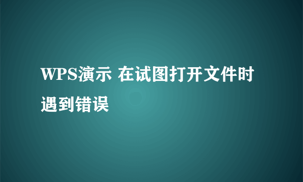 WPS演示 在试图打开文件时遇到错误