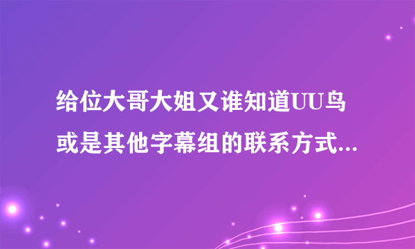 给位大哥大姐又谁知道UU鸟或是其他字幕组的联系方式给一个吧！