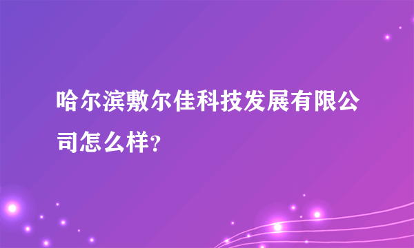 哈尔滨敷尔佳科技发展有限公司怎么样？