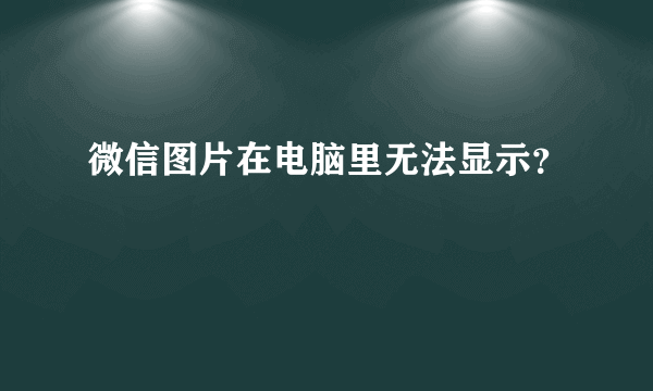 微信图片在电脑里无法显示？