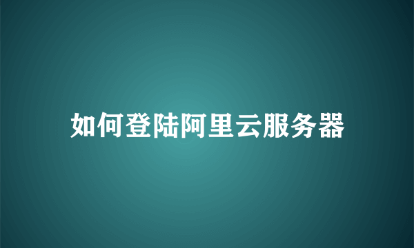 如何登陆阿里云服务器