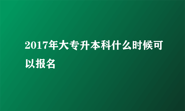 2017年大专升本科什么时候可以报名