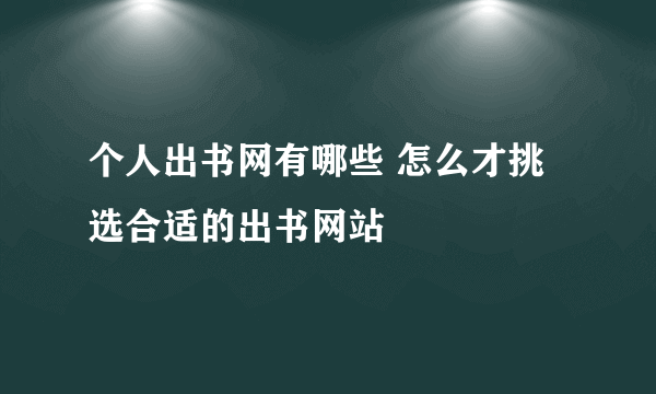 个人出书网有哪些 怎么才挑选合适的出书网站