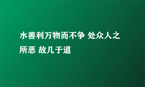 水善利万物而不争 处众人之所恶 故几于道