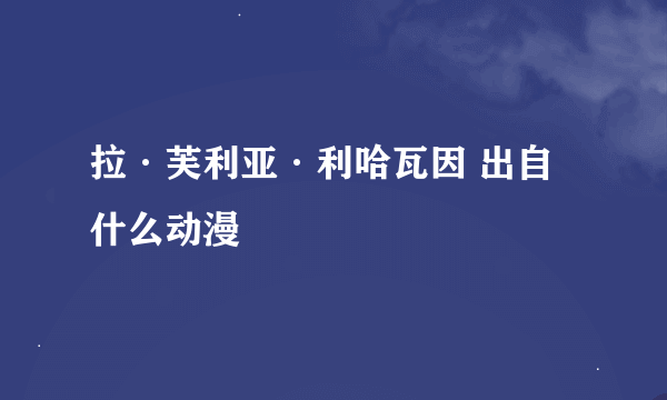 拉·芙利亚·利哈瓦因 出自什么动漫