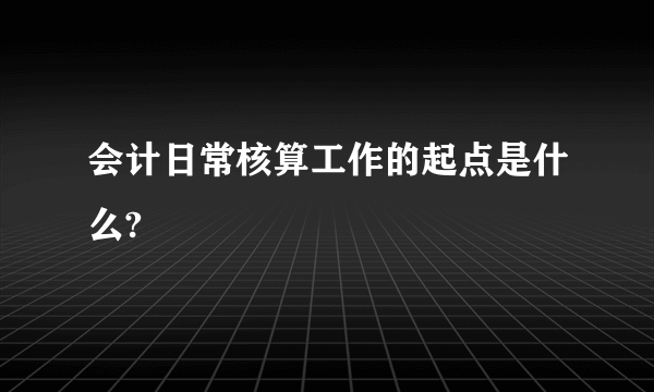 会计日常核算工作的起点是什么?