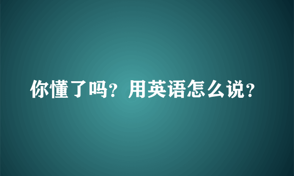 你懂了吗？用英语怎么说？