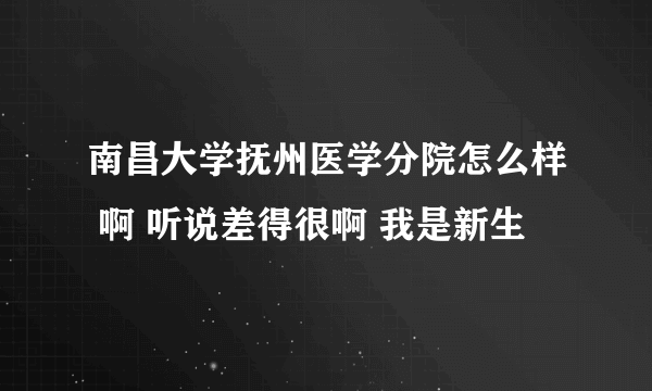 南昌大学抚州医学分院怎么样 啊 听说差得很啊 我是新生