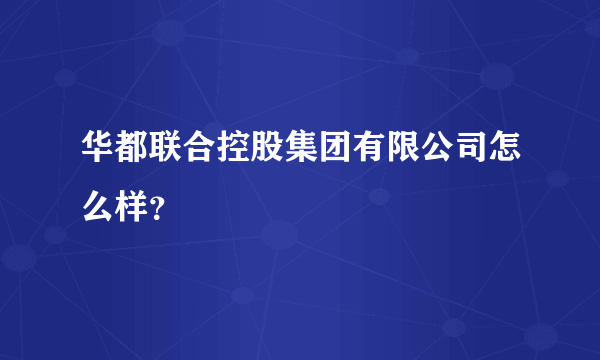 华都联合控股集团有限公司怎么样？