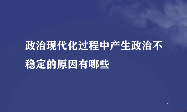 政治现代化过程中产生政治不稳定的原因有哪些