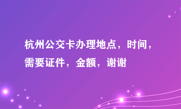 杭州公交卡办理地点，时间，需要证件，金额，谢谢