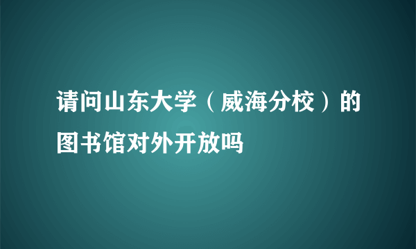 请问山东大学（威海分校）的图书馆对外开放吗