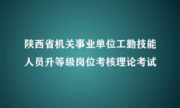 陕西省机关事业单位工勤技能人员升等级岗位考核理论考试