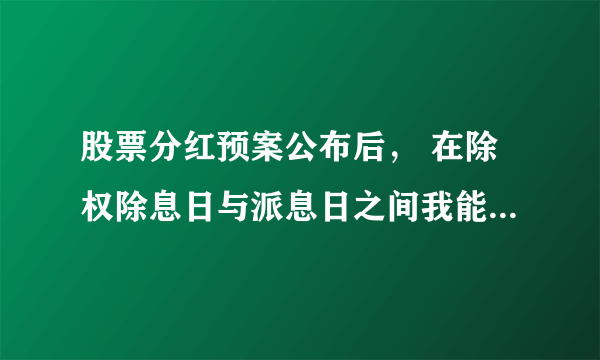 股票分红预案公布后， 在除权除息日与派息日之间我能卖出股票吗