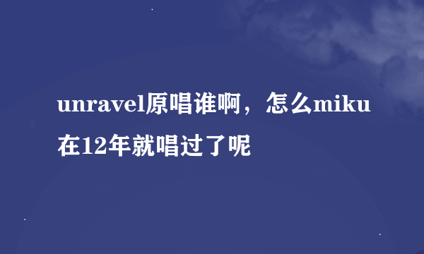 unravel原唱谁啊，怎么miku在12年就唱过了呢