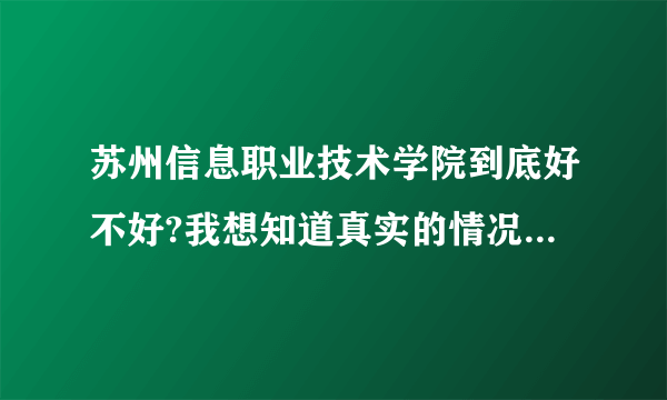 苏州信息职业技术学院到底好不好?我想知道真实的情况！网上有人说好，有人又说不好！都不知道听谁的？