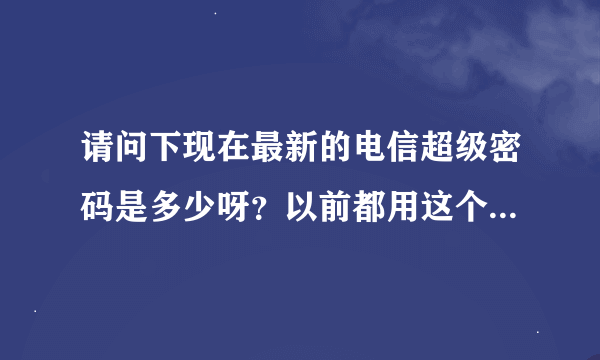 请问下现在最新的电信超级密码是多少呀？以前都用这个的telecomadmin nE7jA%5m，