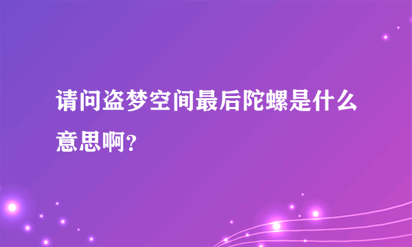 请问盗梦空间最后陀螺是什么意思啊？