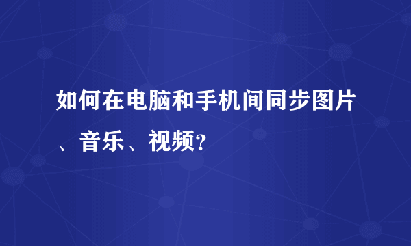 如何在电脑和手机间同步图片、音乐、视频？