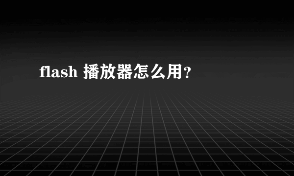 flash 播放器怎么用？