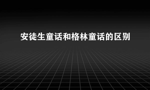 安徒生童话和格林童话的区别