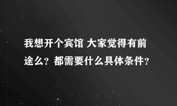 我想开个宾馆 大家觉得有前途么？都需要什么具体条件？