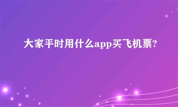 大家平时用什么app买飞机票?