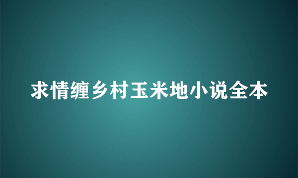 求情缠乡村玉米地小说全本