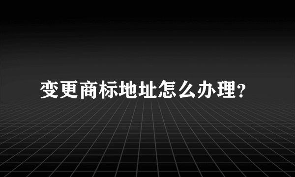 变更商标地址怎么办理？