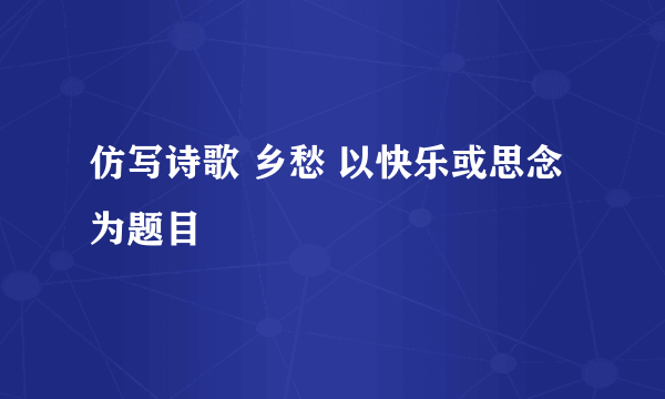 仿写诗歌 乡愁 以快乐或思念为题目