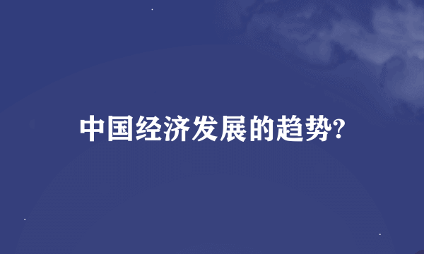 中国经济发展的趋势?