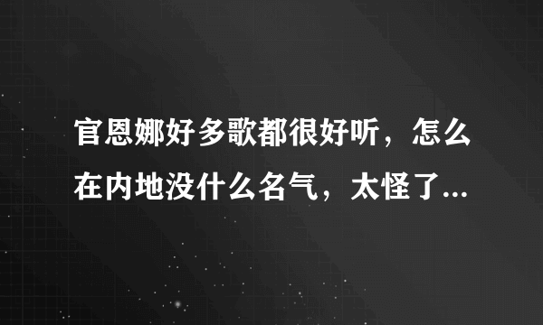 官恩娜好多歌都很好听，怎么在内地没什么名气，太怪了，是资历尚浅吗