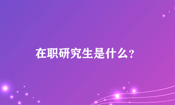 在职研究生是什么？