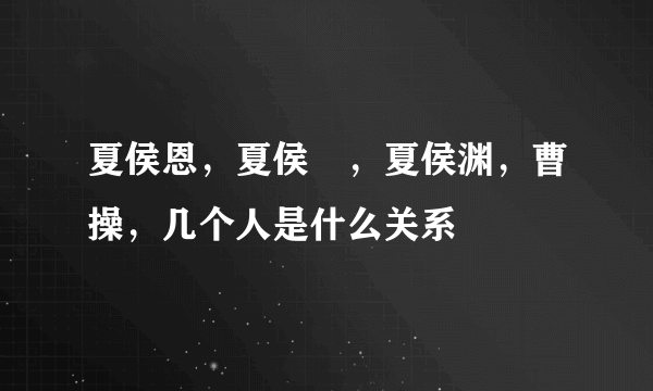 夏侯恩，夏侯惇，夏侯渊，曹操，几个人是什么关系