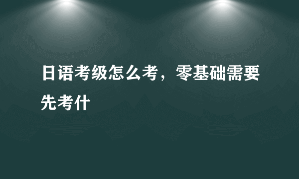 日语考级怎么考，零基础需要先考什