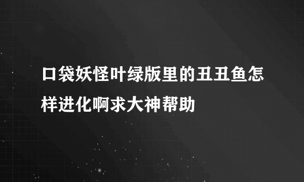 口袋妖怪叶绿版里的丑丑鱼怎样进化啊求大神帮助