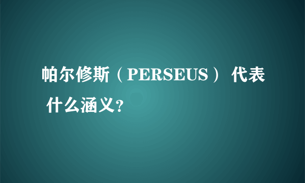 帕尔修斯（PERSEUS） 代表 什么涵义？