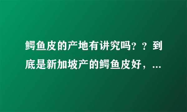 鳄鱼皮的产地有讲究吗？？到底是新加坡产的鳄鱼皮好，还是泰国产的好？