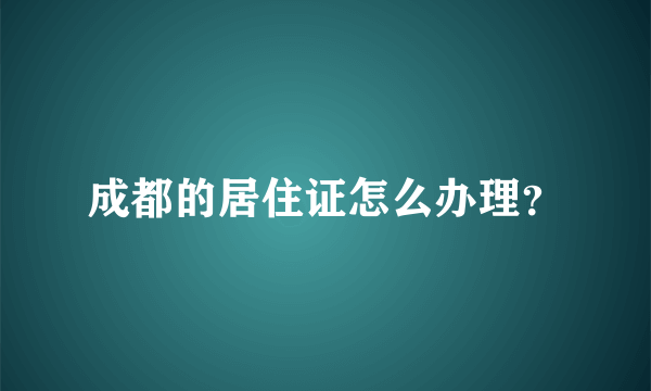 成都的居住证怎么办理？