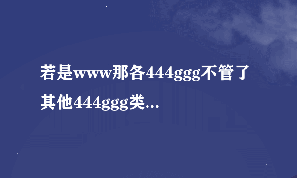 若是www那各444ggg不管了其他444ggg类似的com是什么