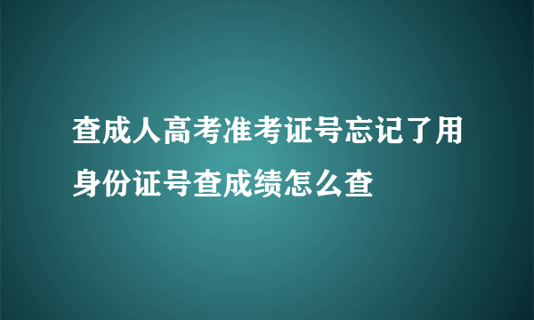 查成人高考准考证号忘记了用身份证号查成绩怎么查