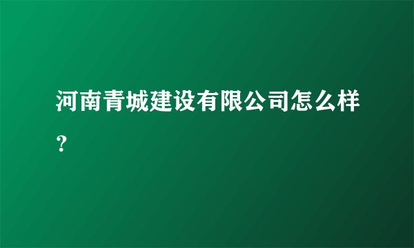 河南青城建设有限公司怎么样？