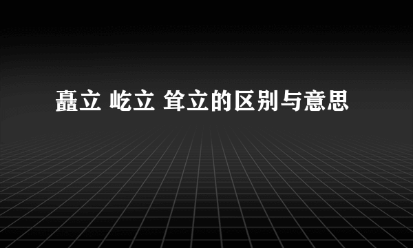 矗立 屹立 耸立的区别与意思