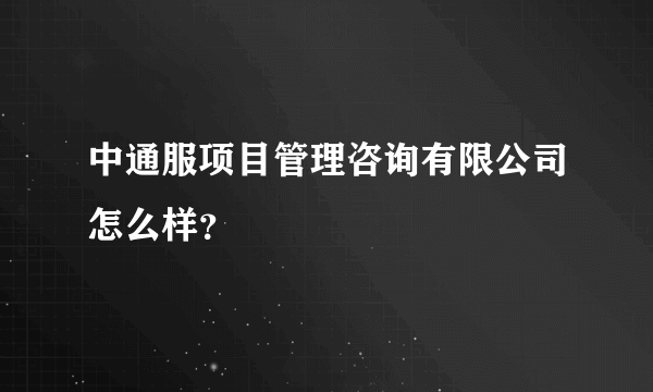 中通服项目管理咨询有限公司怎么样？