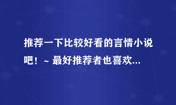 推荐一下比较好看的言情小说吧！~ 最好推荐者也喜欢一下我说的那些小说