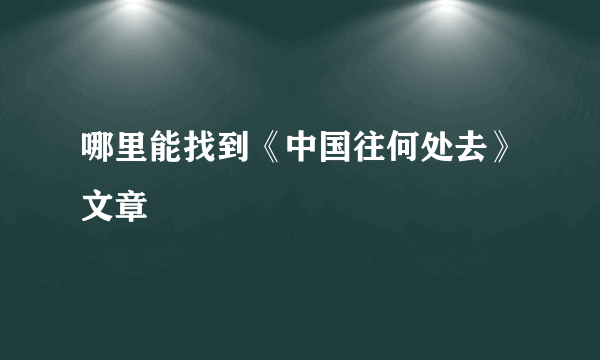 哪里能找到《中国往何处去》文章