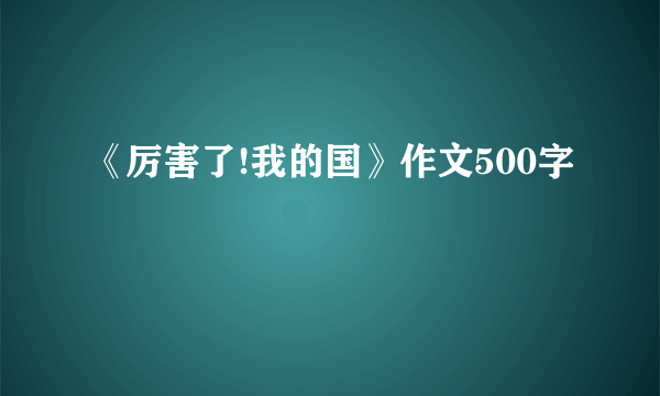 《厉害了!我的国》作文500字